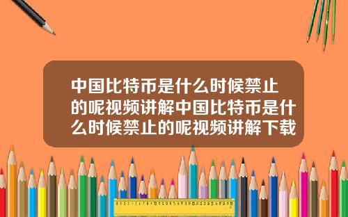 中国比特币是什么时候禁止的呢视频讲解中国比特币是什么时候禁止的呢视频讲解下载