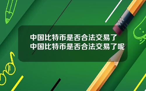 中国比特币是否合法交易了中国比特币是否合法交易了呢