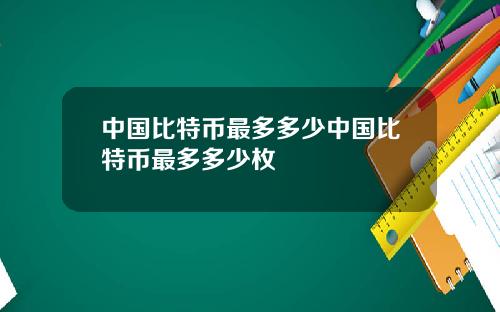 中国比特币最多多少中国比特币最多多少枚