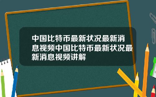 中国比特币最新状况最新消息视频中国比特币最新状况最新消息视频讲解