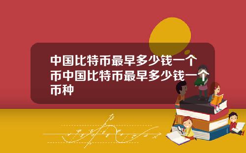 中国比特币最早多少钱一个币中国比特币最早多少钱一个币种