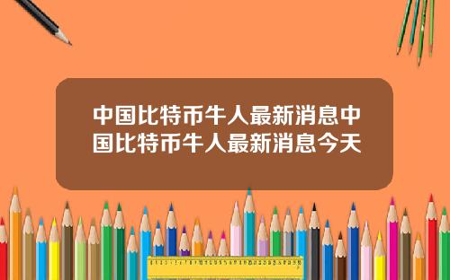 中国比特币牛人最新消息中国比特币牛人最新消息今天