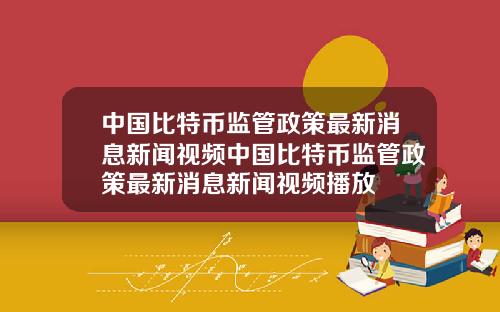 中国比特币监管政策最新消息新闻视频中国比特币监管政策最新消息新闻视频播放