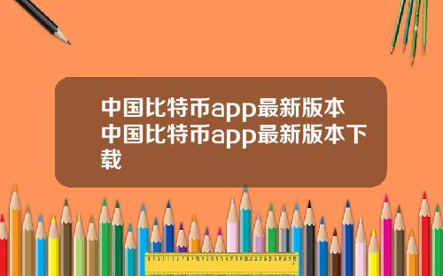 中国比特币app最新版本中国比特币app最新版本下载