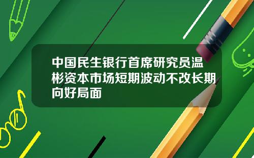 中国民生银行首席研究员温彬资本市场短期波动不改长期向好局面