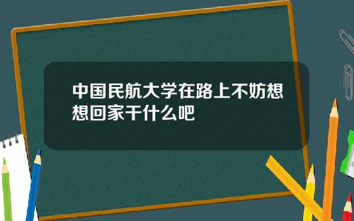 中国民航大学在路上不妨想想回家干什么吧