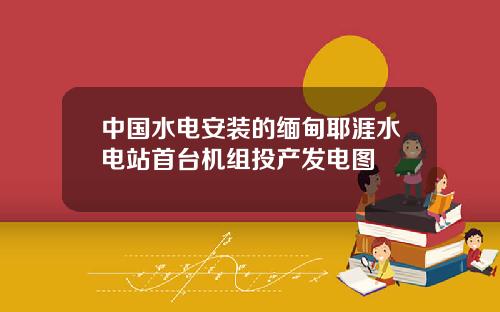 中国水电安装的缅甸耶涯水电站首台机组投产发电图