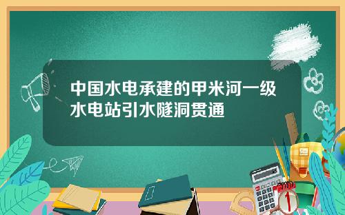 中国水电承建的甲米河一级水电站引水隧洞贯通