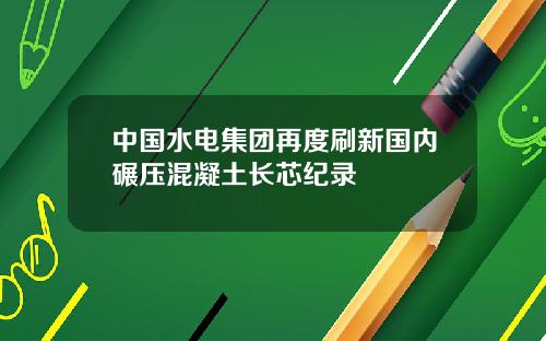中国水电集团再度刷新国内碾压混凝土长芯纪录