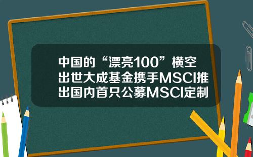 中国的“漂亮100”横空出世大成基金携手MSCI推出国内首只公募MSCI定制指数-定制公募基金