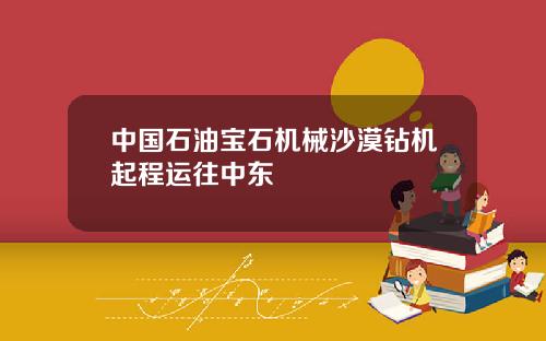 中国石油宝石机械沙漠钻机起程运往中东