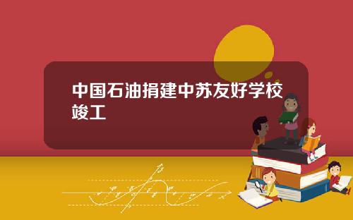 中国石油捐建中苏友好学校竣工