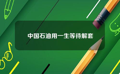 中国石油用一生等待解套
