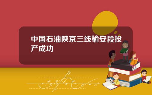 中国石油陕京三线榆安段投产成功