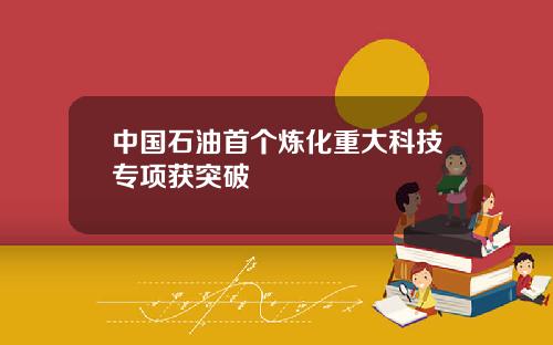 中国石油首个炼化重大科技专项获突破