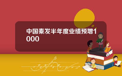 中国秦发半年度业绩预增1000