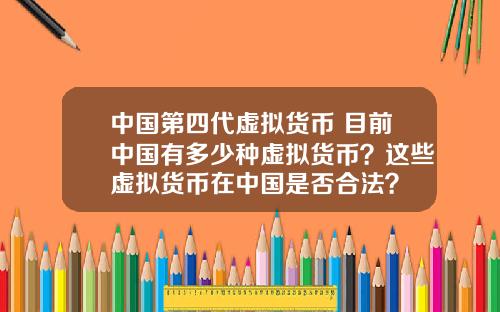 中国第四代虚拟货币 目前中国有多少种虚拟货币?这些虚拟货币在中国是否合法?