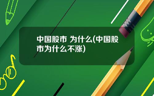 中国股市 为什么(中国股市为什么不涨)