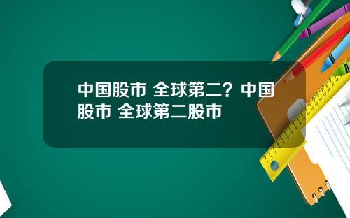 中国股市 全球第二？中国股市 全球第二股市