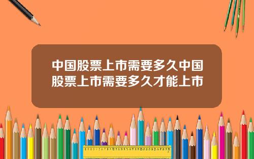 中国股票上市需要多久中国股票上市需要多久才能上市