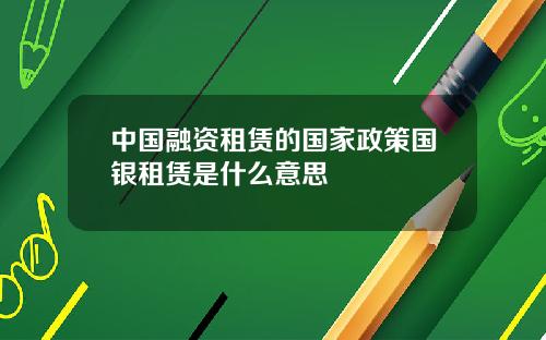 中国融资租赁的国家政策国银租赁是什么意思
