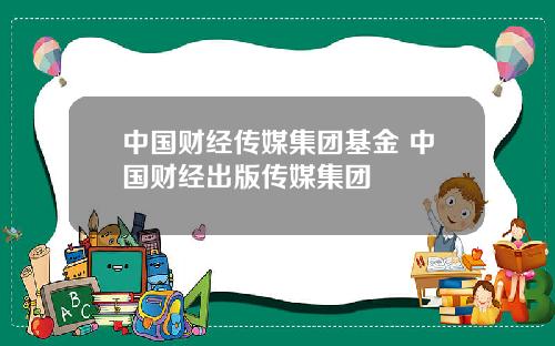 中国财经传媒集团基金 中国财经出版传媒集团