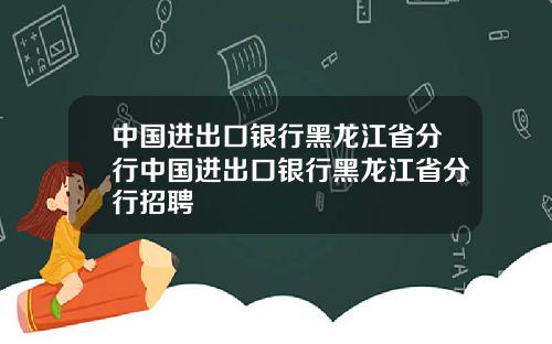 中国进出口银行黑龙江省分行中国进出口银行黑龙江省分行招聘