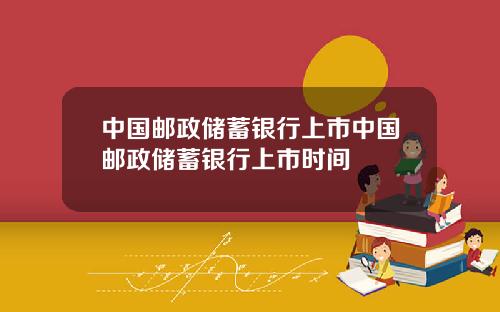 中国邮政储蓄银行上市中国邮政储蓄银行上市时间