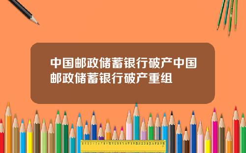 中国邮政储蓄银行破产中国邮政储蓄银行破产重组