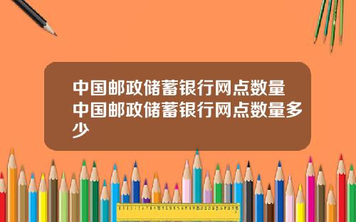 中国邮政储蓄银行网点数量中国邮政储蓄银行网点数量多少