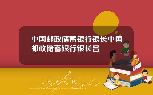 中国邮政储蓄银行银长中国邮政储蓄银行银长吕