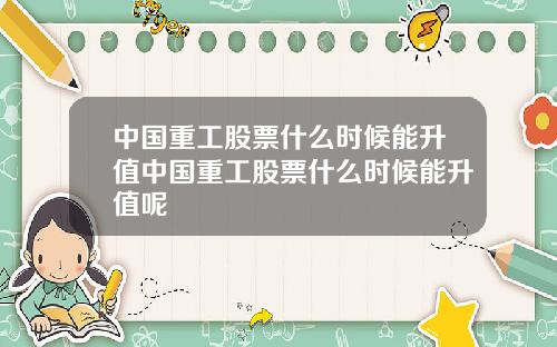 中国重工股票什么时候能升值中国重工股票什么时候能升值呢