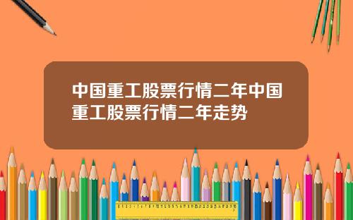 中国重工股票行情二年中国重工股票行情二年走势