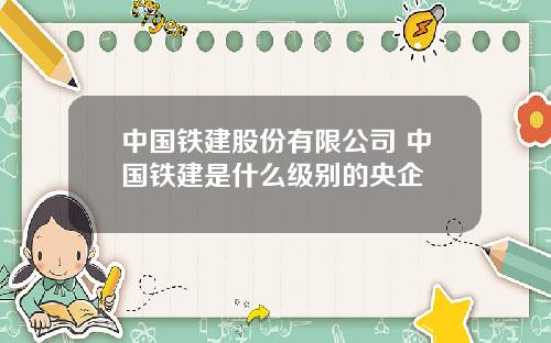 中国铁建股份有限公司 中国铁建是什么级别的央企