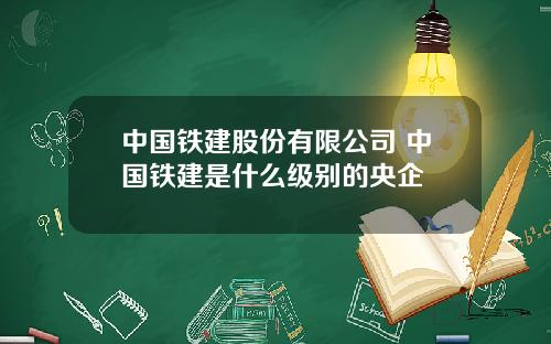 中国铁建股份有限公司 中国铁建是什么级别的央企