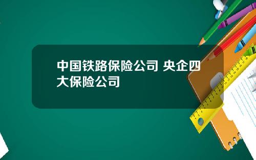 中国铁路保险公司 央企四大保险公司