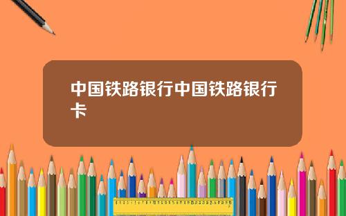 中国铁路银行中国铁路银行卡