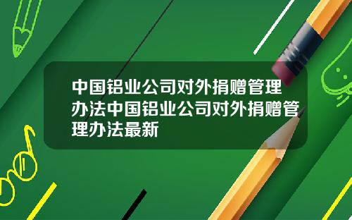 中国铝业公司对外捐赠管理办法中国铝业公司对外捐赠管理办法最新