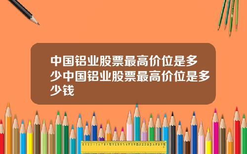 中国铝业股票最高价位是多少中国铝业股票最高价位是多少钱