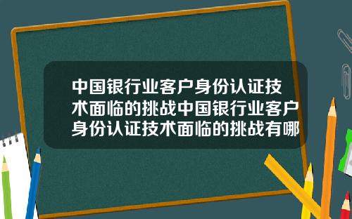 中国银行业客户身份认证技术面临的挑战中国银行业客户身份认证技术面临的挑战有哪些
