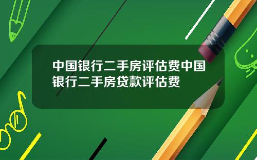 中国银行二手房评估费中国银行二手房贷款评估费
