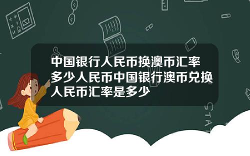 中国银行人民币换澳币汇率多少人民币中国银行澳币兑换人民币汇率是多少
