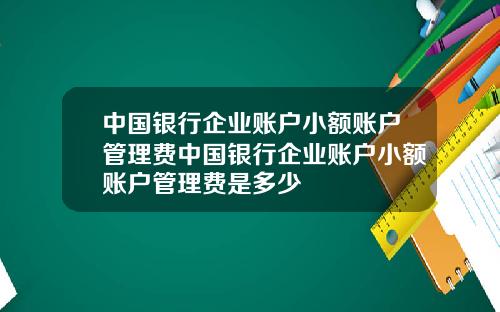 中国银行企业账户小额账户管理费中国银行企业账户小额账户管理费是多少