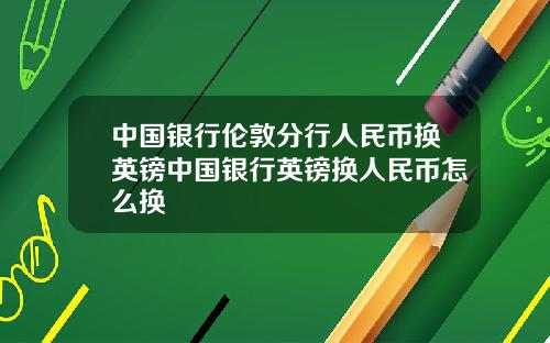 中国银行伦敦分行人民币换英镑中国银行英镑换人民币怎么换