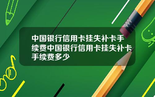 中国银行信用卡挂失补卡手续费中国银行信用卡挂失补卡手续费多少