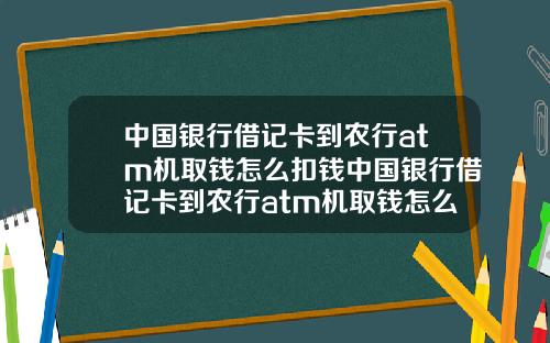 中国银行借记卡到农行atm机取钱怎么扣钱中国银行借记卡到农行atm机取钱怎么扣钱的