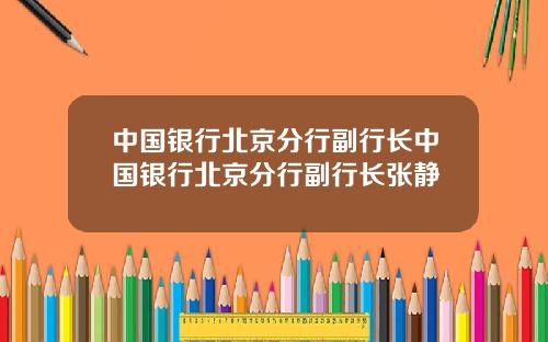 中国银行北京分行副行长中国银行北京分行副行长张静