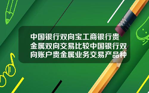 中国银行双向宝工商银行贵金属双向交易比较中国银行双向账户贵金属业务交易产品种类
