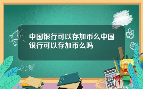 中国银行可以存加币么中国银行可以存加币么吗