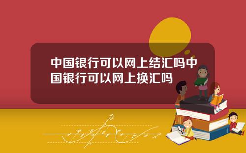 中国银行可以网上结汇吗中国银行可以网上换汇吗